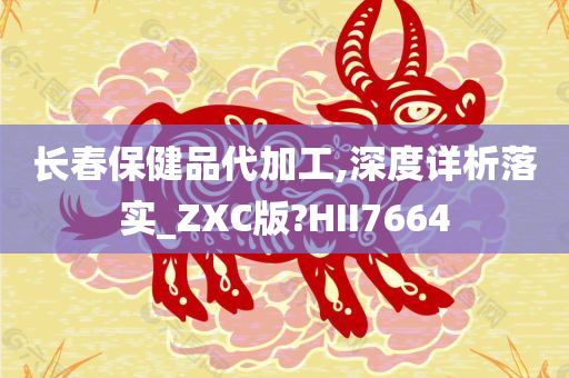 长春保健品代加工,深度详析落实_ZXC版?HII7664