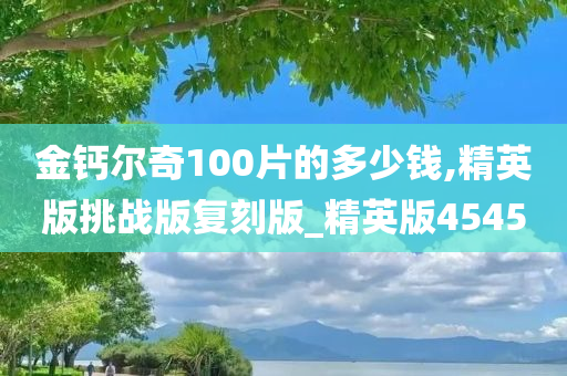 金钙尔奇100片的多少钱,精英版挑战版复刻版_精英版4545