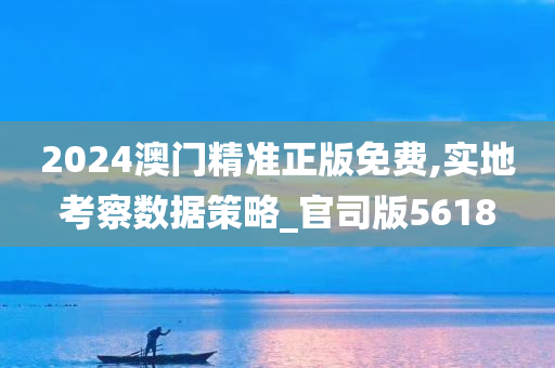 2024澳门精准正版免费,实地考察数据策略_官司版5618