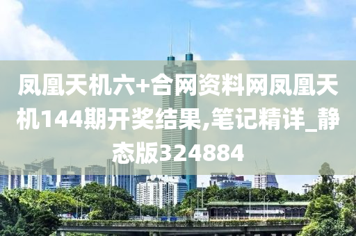 凤凰天机六+合网资料网凤凰天机144期开奖结果,笔记精详_静态版324884