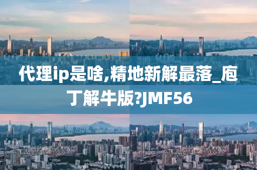 代理ip是啥,精地新解最落_庖丁解牛版?JMF56