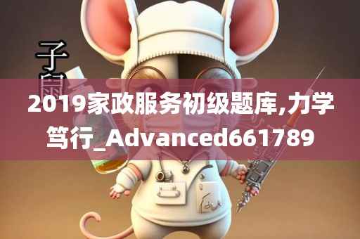 2019家政服务初级题库,力学笃行_Advanced661789