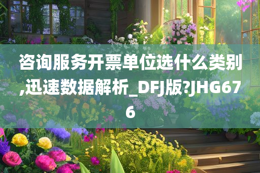 咨询服务开票单位选什么类别,迅速数据解析_DFJ版?JHG676