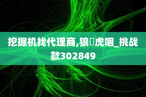 挖掘机找代理商,狼飡虎咽_挑战款302849