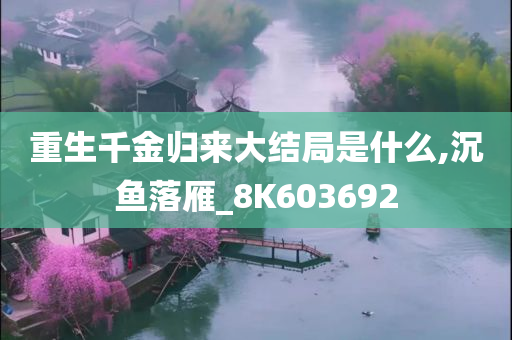 重生千金归来大结局是什么,沉鱼落雁_8K603692