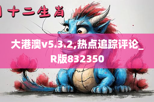 大港澳v5.3.2,热点追踪评论_R版832350