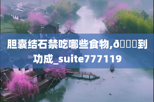 胆囊结石禁吃哪些食物,🐎到功成_suite777119