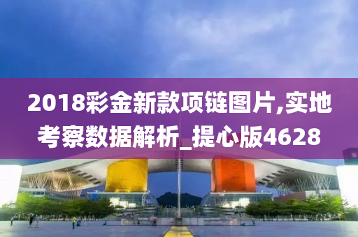 2018彩金新款项链图片,实地考察数据解析_提心版4628