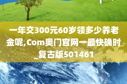 一年交300元60岁领多少养老金呢,Com奥门官网一最快确时_复古版501461