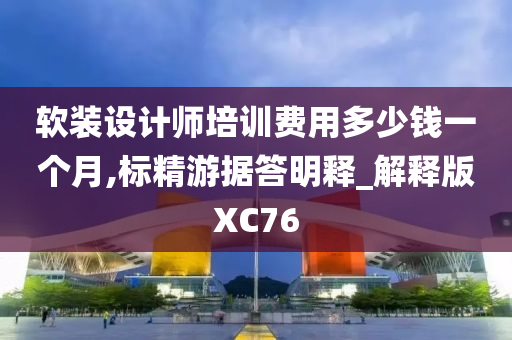 软装设计师培训费用多少钱一个月,标精游据答明释_解释版XC76