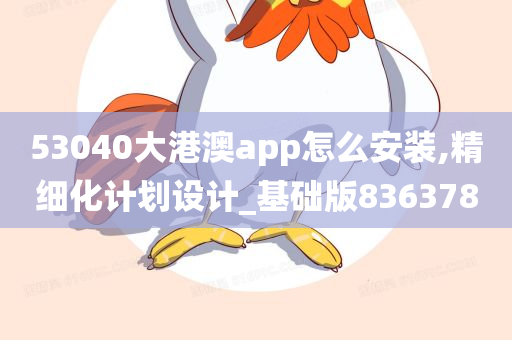 53040大港澳app怎么安装,精细化计划设计_基础版836378