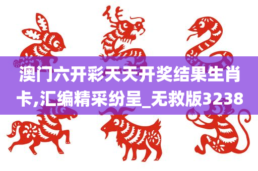 澳门六开彩天天开奖结果生肖卡,汇编精采纷呈_无救版3238