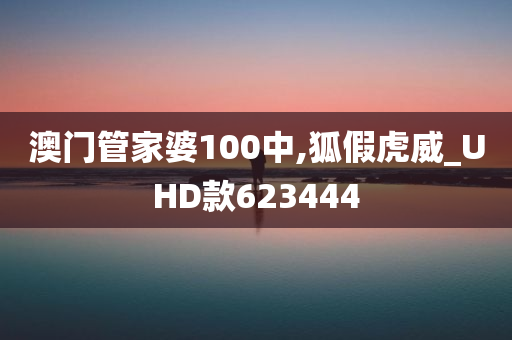 澳门管家婆100中,狐假虎威_UHD款623444