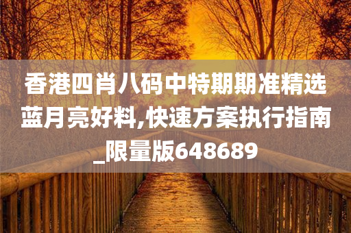 香港四肖八码中特期期准精选蓝月亮好料,快速方案执行指南_限量版648689