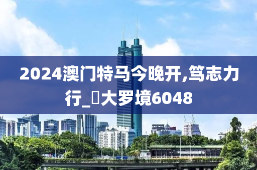 2024澳门特马今晚开,笃志力行_‌大罗境6048