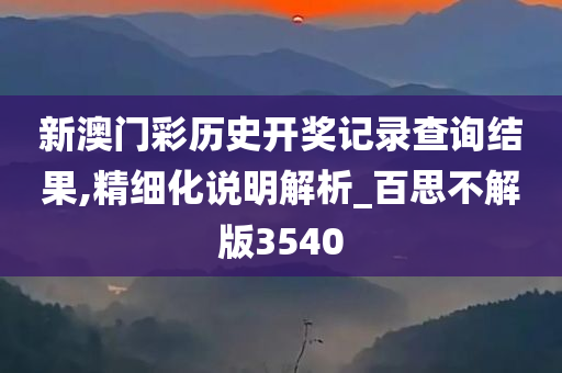 新澳门彩历史开奖记录查询结果,精细化说明解析_百思不解版3540