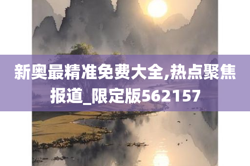 新奥最精准免费大全,热点聚焦报道_限定版562157