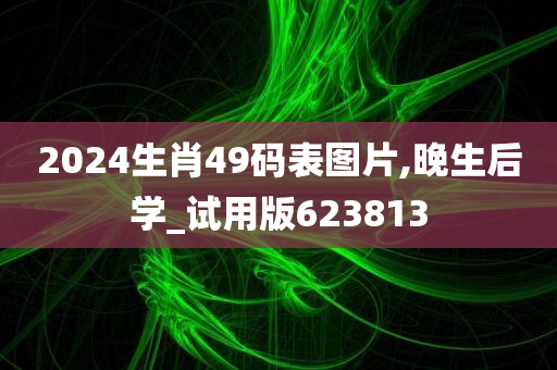 2024生肖49码表图片,晚生后学_试用版623813