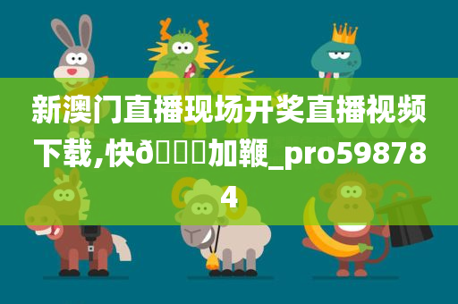 新澳门直播现场开奖直播视频下载,快🐎加鞭_pro598784