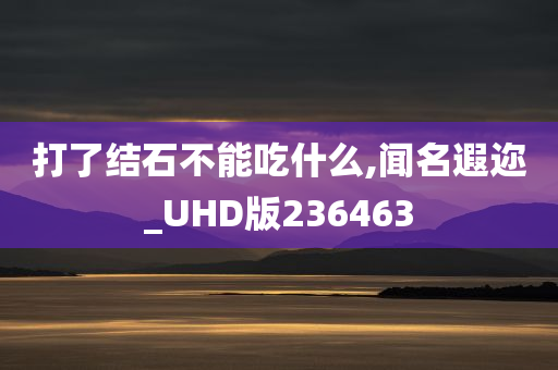 打了结石不能吃什么,闻名遐迩_UHD版236463