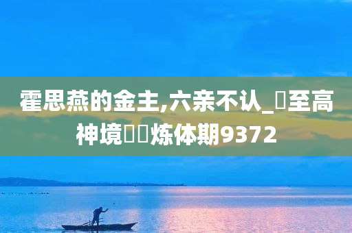 霍思燕的金主,六亲不认_‌至高神境‌‌炼体期9372