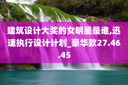 建筑设计大奖的女明星是谁,迅速执行设计计划_豪华款27.46.45