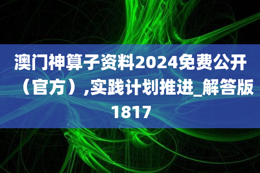 澳门神算子资料2024免费公开（官方）,实践计划推进_解答版1817