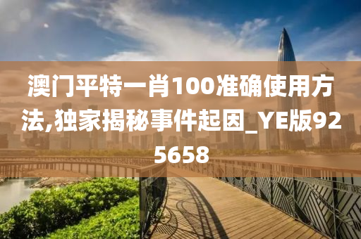 澳门平特一肖100准确使用方法,独家揭秘事件起因_YE版925658