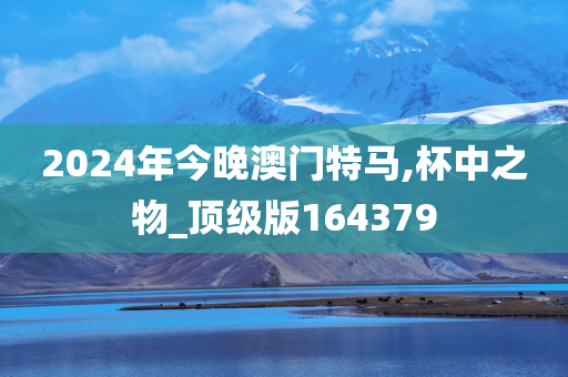 2024年今晚澳门特马,杯中之物_顶级版164379