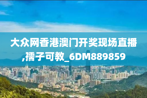 大众网香港澳门开奖现场直播,孺子可教_6DM889859