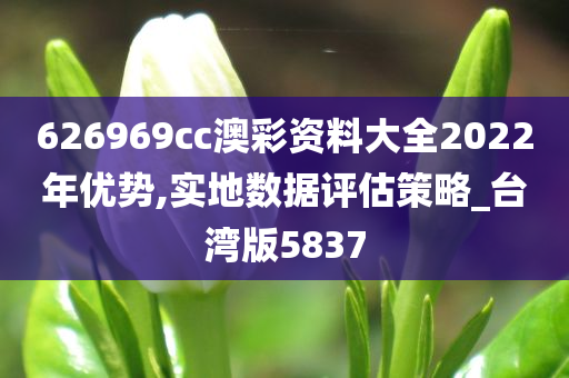 626969cc澳彩资料大全2022年优势,实地数据评估策略_台湾版5837