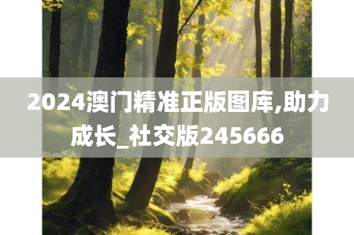 2024澳门精准正版图库,助力成长_社交版245666