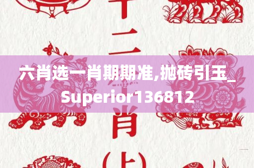 六肖选一肖期期准,抛砖引玉_Superior136812