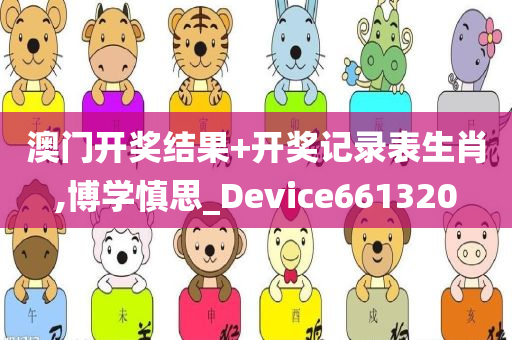 澳门开奖结果+开奖记录表生肖,博学慎思_Device661320