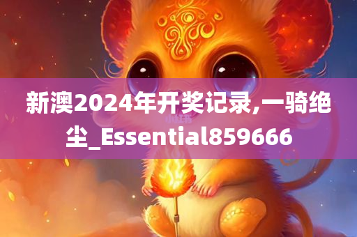 新澳2024年开奖记录,一骑绝尘_Essential859666