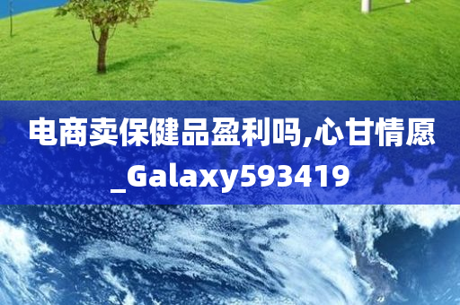 电商卖保健品盈利吗,心甘情愿_Galaxy593419