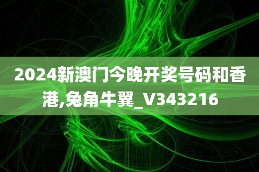 2024新澳门今晚开奖号码和香港,兔角牛翼_V343216