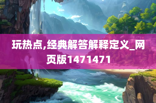 玩热点,经典解答解释定义_网页版1471471