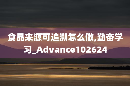 食品来源可追溯怎么做,勤奋学习_Advance102624