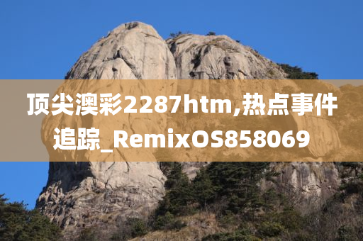 顶尖澳彩2287htm,热点事件追踪_RemixOS858069