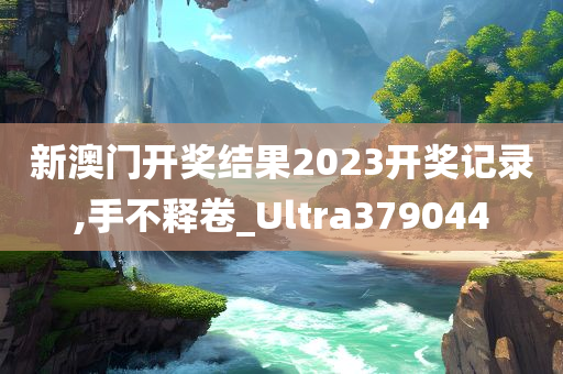 新澳门开奖结果2023开奖记录,手不释卷_Ultra379044