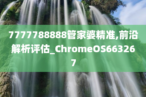 7777788888管家婆精准,前沿解析评估_ChromeOS663267