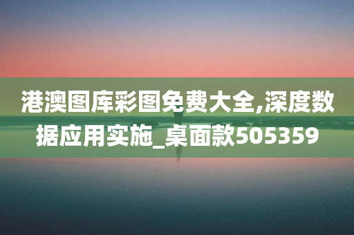 港澳图库彩图免费大全,深度数据应用实施_桌面款505359