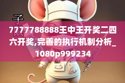 7777788888王中王开奖二四六开奖,完善的执行机制分析_1080p999234