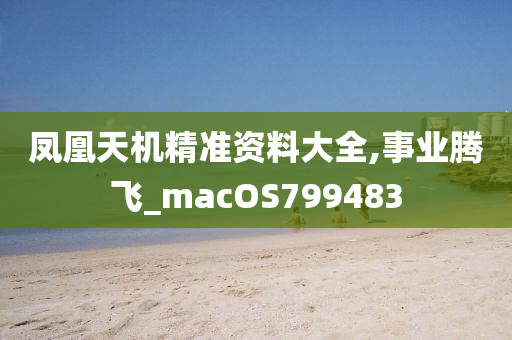 凤凰天机精准资料大全,事业腾飞_macOS799483