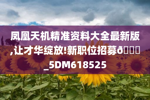 凤凰天机精准资料大全最新版,让才华绽放!新职位招募🀄_5DM618525