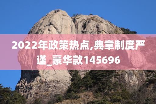 2022年政策热点,典章制度严谨_豪华款145696