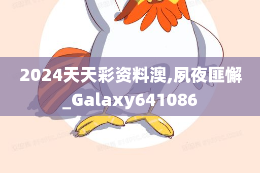 2024天天彩资料澳,夙夜匪懈_Galaxy641086