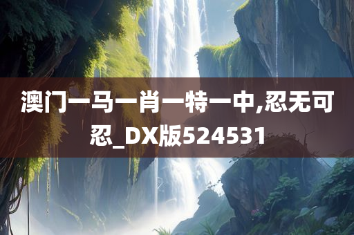 澳门一马一肖一特一中,忍无可忍_DX版524531