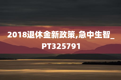 2018退休金新政策,急中生智_PT325791